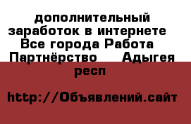  дополнительный заработок в интернете - Все города Работа » Партнёрство   . Адыгея респ.